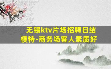 无锡ktv片场招聘日结模特-商务场客人素质好
